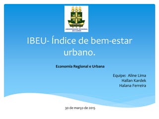 IBEU- Índice de bem-estar
urbano.
Economia Regional e Urbana
Equipe: Aline Lima
Hallan Kardek
Halana Ferreira
30 de março de 2015
 
