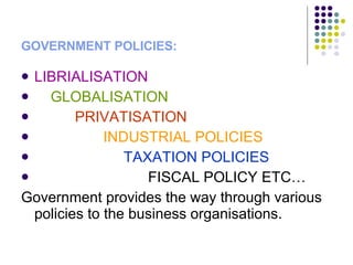 GOVERNMENT POLICIES: LIBRIALISATION GLOBALISATION PRIVATISATION INDUSTRIAL POLICIES TAXATION POLICIES FISCAL POLICY  ETC … Government provides the way through various policies to the business organisations. 