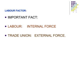LABOUR   FACTOR : IMPORTANT FACT: LABOUR:  INTERNAL FORCE  TRADE UNION:  EXTERNAL FORCE. 