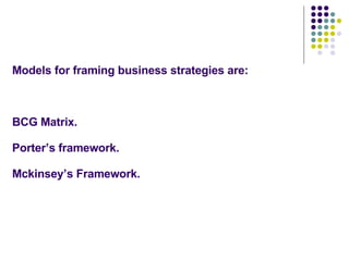 Models for framing business strategies are: BCG Matrix. Porter’s framework. Mckinsey’s Framework. 