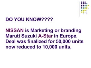 DO YOU KNOW???? NISSAN  is Marketing or branding  Maruti Suzuki  A-Star  in Europe. Deal was finalized for 50,000 units now reduced to 10,000 units. 