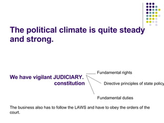 The political climate is quite steady and strong. We have vigilant JUDICIARY.   constitution    The business also has to follow the LAWS and have to obey the orders of the court. Fundamental rights Fundamental duties Directive principles of state policy 
