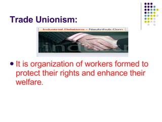 Trade Unionism: It is organization of workers formed to protect their rights and enhance their welfare . 