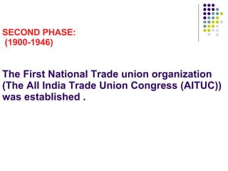 SECOND PHASE:  (1900-1946) The First National Trade union organization (The All India Trade Union Congress (AITUC)) was established . 