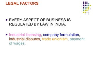 LEGAL FACTORS EVERY ASPECT OF BUSINESS IS REGULATED BY LAW IN INDIA. Industrial licensing ,  company formulation ,  industrial disputes ,  trade unionism ,  payment of wages . 