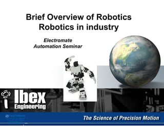 Brief Overview of Robotics
                                               Robotics in industry
                                                 Electromate
                                             Automation Seminar




d & Serviced By:


                   ELECTROMATE
            Toll Free Phone (877) SERVO98
             Toll Free Fax (877) SERV099
                  www.electromate.com
                 sales@electromate.com
 
