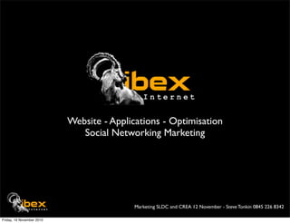 Website - Applications - Optimisation
                              Social Networking Marketing




                                          Marketing SLDC and CREA 12 November - Steve Tonkin 0845 226 8342

Friday, 19 November 2010
 