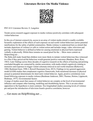 Literature Review On Media Violence
PSY 4111 Literature Review. E. Langslow
Trends across research suggest exposure to media violence positively correlates with subsequent
violent behaviour
In this era of internet connectivity, access to an array of violent media stimuli is readily available.
Scientific exploration of the effects of such exposure on real world violent behaviour carries potential
ramifications for the safety of global communities. Media violence is understood here as stimuli that
includes depictions of violence or calls to violent action and includes image, video, television and
gaming. Violent behavior is defined as behavior causing emotional or physical harm expressed
verbally or physically. Whilst there remains no causal proof for the ... Show more content on
Helpwriting.net ...
The Bobo doll study found that children were more likely to imitate violent behaviour they witnessed
in a film if they perceived the behaviour would generate positive outcomes (Bandura, Ross, Ross,
1963). Later findings across three decades of cognitive research on the effects of learning and priming
concluded thoughts are connected by similar association, with media stimuli cognitively relating to
memories and responses to trigger violent schemata retrieval in real world situations (Berkowitz,
1984; Bushman Geen, 1990; L Rowell Huesmann Eron, 2013). Findings in two general aggression
model (GAM) studies that complement cognitive frameworks, both monitored increases in physical
arousal as potential determinants for short term violent behavior. Again, positive correlations were
found following exposure to media violence.(Bushman Anderson, 2001; Thomas, Horton, Lippincott,
Drabman, 1977). Environmental factors
A range of studies assert that causes of violent behavior are complex at the level of environmental
influence and compare other learning, modelling and disinhibiting factors. This is an area where
opposition to the hypothesis is more common. Two longitudinal studies assessing levels of violence
pre and post the introduction of television found a positive correlation, however
... Get more on HelpWriting.net ...
 