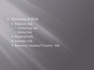  Elements of Risk
 Business risk
 Technology risk
 Market risk
 Financial risk
 Industry risk
 Economy/market/Country risk
 