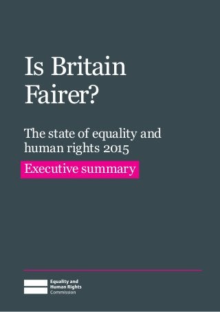 Is Britain
Fairer?
The state of equality and
human rights 2015
Executive summary
 