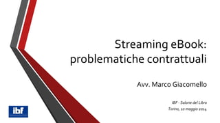 Streaming eBook:
problematiche contrattuali
!
Avv. Marco Giacomello	

!
IBF - Salone del Libro	

Torino, 10 maggio 2014
 