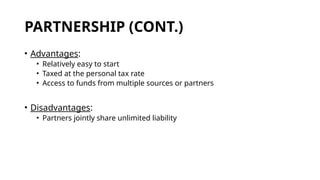 PARTNERSHIP (CONT.)
• Advantages:
• Relatively easy to start
• Taxed at the personal tax rate
• Access to funds from multiple sources or partners
• Disadvantages:
• Partners jointly share unlimited liability
 