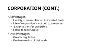 CORPORATION (CONT.)
• Advantages
• Liability of owners limited to invested funds
• Life of corporation is not tied to the owner
• Easier to transfer ownership
• Easier to raise Capital
• Disadvantages
• Greater regulation
• Double taxation of dividends
 