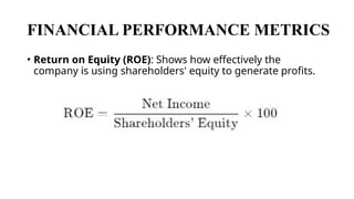 FINANCIAL PERFORMANCE METRICS
• Return on Equity (ROE): Shows how effectively the
company is using shareholders' equity to generate profits.
 