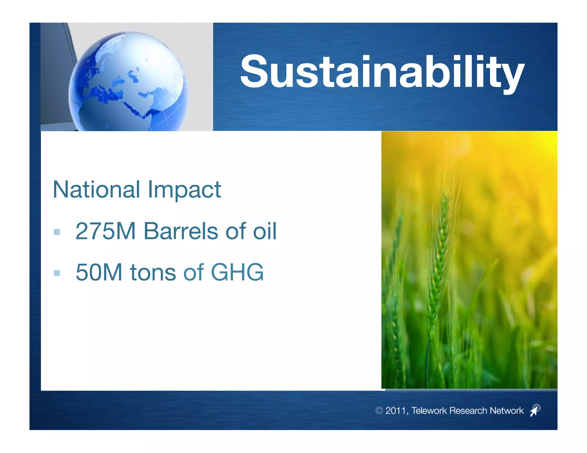 Sustainability

National Impact
    275M Barrels of oil 
    50M tons of GHG




                             © 2011, Telework Research Network
 