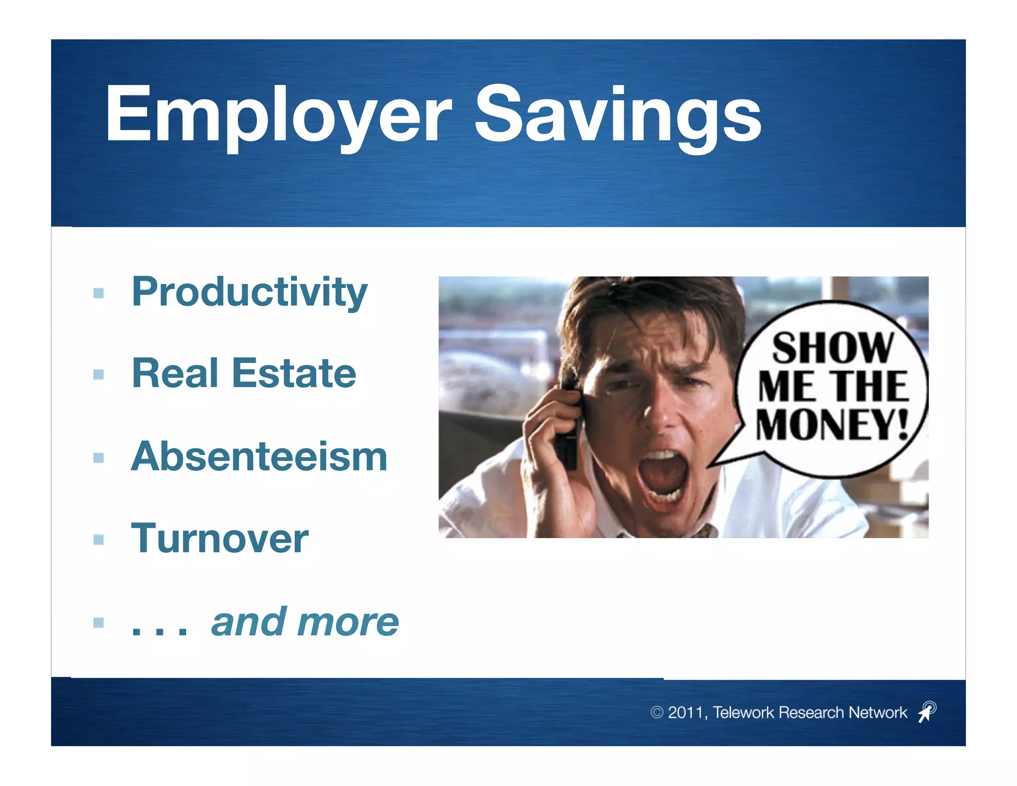 Employer Savings

    Productivity
    Real Estate
    Absenteeism
    Turnover

    . . . and more
                       © 2011, Telework Research Network
 