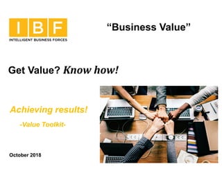 October 2018
Achieving results!
-Value Toolkit-
Get Value? Know how!
“Business Value”
 