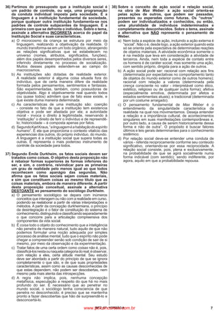 7IBFC_07 - VERSÃO A
36)	Partimos do pressuposto que a instituição social é
um padrão de controle, ou seja, uma programação
da conduta individual imposta pela sociedade. E a
linguagem é a instituição fundamental da sociedade,
porque qualquer outra instituição fundamenta-se nos
padrões de controle subjacentes da linguagem. É a
primeira com que se defronta o indivíduo. Sobre o tema,
assinale a alternativa INCORRETA acerca do papel da
Instituição Social e suas características.
a)
	
O microcosmo da criança se estrutura por meio da
linguagem, realizando a objetivação da realidade. O
mundo transforma-se em um todo orgânico, abrangendo
as relações significativas que se estabelecem no
universo (nomes, atributos, significados, funções),
além dos papéis desempenhados pelos diversos seres,
inferindo diretamente no processo de socialização.
Muitos desses papéis estendem-se ao campo do
macrocosmos.
b)
	
As instituições são dotadas de realidade exterior.
A realidade exterior é alguma coisa situada fora do
indivíduo, que de certa maneira difere da realidade
formada pelos pensamentos, sentimentos e fantasias.
São experimentadas, também, como possuidoras de
objetividade. Algo é objetivamente real quando todos
(ou quase todos) admitem que de fato esse existe, e
que existe duma maneira determinada.
c)
	
As características de uma instituição são: coerção
- consiste no fato de que a instituição tem existencia
objetiva e pode ser afastada por ela; a autoridade
moral - invoca o direito à legitimidade, reservando à
‘instituição” o direito de ferir o indivíduo e de repreendê-
lo; historicidade – é composta apenas por fatos.
d)
	
SegundoKarlKraus,“alinguageméahabitaçãodoespírito
humano”. É ela que proporciona o contexto vitalício das
experiencias dos outros, do próprio indivíduo, do mundo.
A linguagem é a instituição social que supera todas as
outras. E representa o mais poderoso instrumento de
controle da sociedade para todos.
37)	Segundo Émile Durkheim, os fatos sociais devem ser
tratados como coisas. O objetivo desta proposição não
é rebaixar formas superiores às formas inferiores do
ser, e sim, o contrário, reivindicar para as primeiras
um grau de realidade pelo menos igual ao que todos
reconhecem como apanágio das segundas. Não
afirma que os fatos sociais sejam coisas materiais,
e sim que constituem coisas ao mesmo título que as
coisas materiais, embora de maneira diferente. A partir
desta proposição conceitual, assinale a alternativa
DESTOANTE ao pensamento do sociólogo Durkheim.
a)
	
O pensamento sociológico se depara com inúmeros
conceitos que interagem ou não com a realidade em curso,
podendo se reelaborar a partir de várias interpretações e
métodos. A partir da concepção durkheimiana, o princípio
da desintegração é o fator de constituição do sistema de
conhecimento,distinguindoeclassificandoseparadamente
o que concorre para a articulação compreensiva dos
componentes da vida social.
b)
	
É coisa todo o objeto do conhecimento que a inteligência
não penetra de maneira natural, tudo aquilo de que não
podemos formular uma noção adequada por simples
processo de análise mental, tudo que o espírito não pode
chegar a compreender senão sob condição de sair de si
mesmo, por meio da observação e da experimentação.
c)
	
Tratar fatos de uma certa ordem como coisas não é, pois,
classificá-losnestaounaquelacategoriadoreal;éobservar,
com relação a eles, certa atitude mental. Seu estudo
deve ser abordado a partir do princípio de que se ignora
completamente o que são, e de que suas propriedades
características, assim como as causas desconhecidas de
que estas dependem, não podem ser descobertas, nem
mesmo pela mais atenta das introspecções.
d)
	
A regra não implica, pois, nenhuma concepção
metafísica, especulação a respeito do que há no mais
profundo do ser. É necessário que ao penetrar no
mundo social, o sociólogo tenha consciencia de que
penetra no desconhecido; é preciso que se mantenha
pronto a fazer descobertas que hão de surpreendê-lo e
desconcertá-lo.
38)	Sobre o conceito de ação social e relação social,
na obra de Max Weber: a ação social orienta-se
pelas ações de outros, que podem ser passadas,
presentes ou esperadas como futuras. Os “outros”
podem ser individualizados e conhecidos, ou então,
uma pluralidade de indivíduos indeterminados e
completamente desconhecidos. Sobre o tema, assinale
a alternativa que NÃO representa o pensamento de
Weber.
a)
	
Nem toda a espécie de ação, incluindo a ação externa é
“social”. Não o é, desde logo, a ação exterior quando esta
só se orienta pela expectativa de determinadas reações
de objetos materiais. A atividade econômica somente o
é na medida que leva em consideração a atividade de
terceiros. Ainda, nem toda a espécie de contato entre
os homens é de caráter social; mas somente uma ação,
com sentido próprio, dirigida para a ação de outros.
b)
	
A ação social pode ser: racional com relação aos fins
(determinada por expectativas no comportamento tanto
de objetos do mundo exterior como de outros homens);
racional com relação a valores (determinada pela
crença consciente no valor - interpretável como ético,
estético, religioso ou de qualquer outra forma); afetiva
(especialmente emotiva, determinada por afetos e
estados sentimentais atuais); e tradicional (determinada
por um costume arraigado).
c)
	
O pensamento fundamental de Max Weber é o
entendimento da singularidade característica da
realidade na qual nos movimentamos. Deseja entender
a relação e a importância cultural, de acontecimentos
singulares em suas manifestações contemporâneas e,
por outro lado, a causa de serem historicamente dessa
forma e não de outra”. O propósito é buscar fatores
últimos e leis gerais determinantes para o conhecimento
sistêmico.
d)
	
Por relação social deve-se entender uma conduta de
vários - referida reciprocamente conforme seu conteúdo
significativo, orientando-se por essa reciprocidade. A
relação social consiste, pois, plena e exclusivamente,
na probabilidade de que se agirá socialmente numa
forma indicável (com sentido); sendo indiferente, por
agora, aquilo em que a probabilidade repousa.
www.pciconcursos.com.br
 