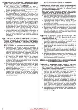 4 IBFC_07 - VERSÃO A
23)	De acordo com a Lei Federal nº 8.666 de 21/06/1993 que
dispõe sobre licitações e contratos da Administração
Pública, assinale a alternativa incorreta.
a)	Nas licitações para fornecimento de bens, a
comprovação de aptidão, quando for o caso, será feita
através de atestados fornecidos, necessariamente, por
pessoa jurídica de direito público.
b)	 A prova de regularidade relativa à Seguridade Social e
ao Fundo de Garantia por Tempo de Serviço (FGTS),
demonstrando situação regular no cumprimento dos
encargos sociais instituídos por lei é documento exigível
para habilitação em licitações.
c)	 Para efeito de qualificação técnica, poderá ser exigida
a comprovação de aptidão para desempenho de
atividade pertinente e compatível em características,
quantidades e prazos com o objeto da licitação, e
indicação das instalações e do aparelhamento e
do pessoal técnico adequados e disponíveis para
a realização do objeto da licitação, bem como da
qualificação de cada um dos membros da equipe
técnica que se responsabilizará pelos trabalhos.
d)	 É vedada a exigência de comprovação de atividade ou
de aptidão com limitações de tempo ou de época ou
ainda em locais específicos, ou quaisquer outras não
previstas na lei 8.666/1993, que inibam a participação
na licitação.
24)	A Lei Federal nº 12.594 de 18/01/2012 que Institui o
Sistema Nacional de Atendimento Socioeducativo
(Sinase) e regulamenta a execução das medidas
socioeducativas destinadas a adolescente que pratique
ato infracional.
	 À luz da referida lei, assinale a alternativa correta.
a)	Entende-se por Sinase o conjunto ordenado de
princípios, regras e critérios que envolvem a execução
de medidas socioeducativas, incluindo-se nele, por
imposição automática da lei federal nº 12.594/2012, os
sistemas estaduais, distrital e municipais, bem como
todos os planos, políticas e programas específicos de
atendimento a adolescente em conflito com a lei.
b)	A composição da equipe técnica do programa
de atendimento deverá ser interdisciplinar,
compreendendo, no mínimo, profissionais das áreas
de saúde, educação e assistência social, de acordo
com as normas de referência.
c)	Os Planos de Atendimento Socioeducativo deverão,
facultativamente, prever ações articuladas nas áreas
de educação, saúde, assistência social, cultura,
capacitação para o trabalho e esporte, para os
adolescentes atendidos.
d)	Não constitui requisito obrigatório para a inscrição de
programa de atendimento a indicação da estrutura
material, dos recursos humanos e das estratégias
de segurança compatíveis com as necessidades da
respectiva unidade.
NOÇÕES DE DIREITO (DIREITOS HUMANOS)
25)	A Declaração Universal dos Direitos Humanos de 1948
constitui importante instrumento de promoção do
respeito aos direitos e liberdades de cada indivíduo e
de cada órgão da sociedade.
	 Com base nessa importante garantia dos direitos
humanos, assinale a alternativa que corresponda a
uma previsão da citada Declaração Universal.
a)	 Os homens e mulheres de maior idade, sem qualquer
restrição, têm o direito de contrair matrimônio e fundar
uma família, sendo válido o casamento com o livre e
pleno consentimento dos nubentes ou de seus pais.
b)	Toda pessoa tem direito a repouso e lazer, inclusive
a limitação razoável das horas de trabalho e férias
periódicas remuneradas.
c)	 A propriedade individual ou em sociedade não constitui
garantia da Declaração Universal dos Direitos Humanos.
d)	 No exercício de seus direitos e liberdades, toda pessoa
estará sujeita apenas às limitações determinadas
pela lei, podendo, em qualquer hipótese declarada
publicamente, exercê-los contrariamente aos propósitos
e princípios das Nações Unidas.
26)	Assinale a alternativa correta de acordo com a Lei
Federal nº 8.069 de 13/07/1990 (Estatuto da Criança e
do Adolescente – ECA).
a)	O estágio de convivência que precede a adoção não
poderá ser dispensado sob qualquer justificativa, ainda
que ocorra pedido judicial nesse sentido.
b)	A adoção depende do consentimento dos pais do
adotando, ainda que estes tenham sido destituídos do
poder familiar.
c)	 O vínculo da adoção constitui-se por sentença judicial,
que será inscrita no registro civil mediante mandado do
qual se fornecerá certidão livremente, dado seu caráter
público.
d)	 A adoção atribui a condição de filho ao adotado, com
os mesmos direitos e deveres, inclusive sucessórios,
desligando-o de qualquer vínculo com pais e parentes,
salvo os impedimentos matrimoniais.
CÓDIGO DE ÉTICA E ESTATUTO DO SERVIDOR PÚBLICO
DO ESTADO DE MINAS GERAIS
27)	Assinale a alternativa correta quanto à disciplina
expressa da Lei Estadual nº 869 de 05/07/1952 (Estatuto
dos Funcionários Públicos Civis do Estado de Minas
Gerais) sobre o estágio probatório.
a)	 Estágio probatório é o período de três anos de efetivo
exercício do funcionário nomeado em virtude de
concurso, e de dois anos para os demais casos.
b)	Ficará sujeito a novo estágio probatório o funcionário
que for nomeado para outro cargo público, ainda que
tenha adquirido estabilidade no cargo anterior.
c)	Sem prejuízo da remessa periódica do boletim de
merecimento ao Serviço de Pessoal, o diretor da
repartição ou serviço em que sirva o funcionário, sujeito
ao estágio probatório, quatro meses antes da terminação
deste, informará reservadamente ao Órgão de Pessoal
sobre o funcionário, tendo em vista os requisitos de
idoneidade moral, assiduidade, disciplina e eficiência.
d)	 A apuração dos requisitos deverá ser finalizada com
antecedência mínima de noventa dias antes de findo o
período de estágio.
www.pciconcursos.com.br
 