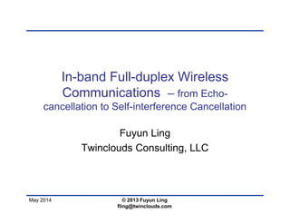 May 2014
In-band Full-duplex Wireless
Communications – from Echo-
cancellation to Self-interference Cancellation
Fuyun Ling
Twinclouds Consulting, LLC
© 2013 Fuyun Ling
fling@twinclouds.com
 