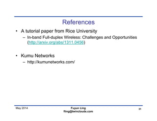 May 2014
References
• A tutorial paper from Rice University
– In-band Full-duplex Wireless: Challenges and Opportunities
(http://arxiv.org/abs/1311.0456)
• Kumu Networks
– http://kumunetworks.com/
31Fuyun Ling
fling@twinclouds.com
 