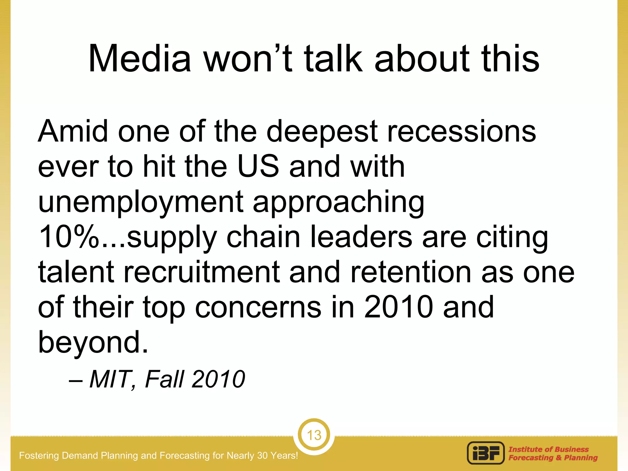 Media won’t talk about this Amid one of the deepest recessions ever to hit the US and with unemployment approaching 10%...supply chain leaders are citing talent recruitment and retention as one of their top concerns in 2010 and beyond. MIT, Fall 2010 
