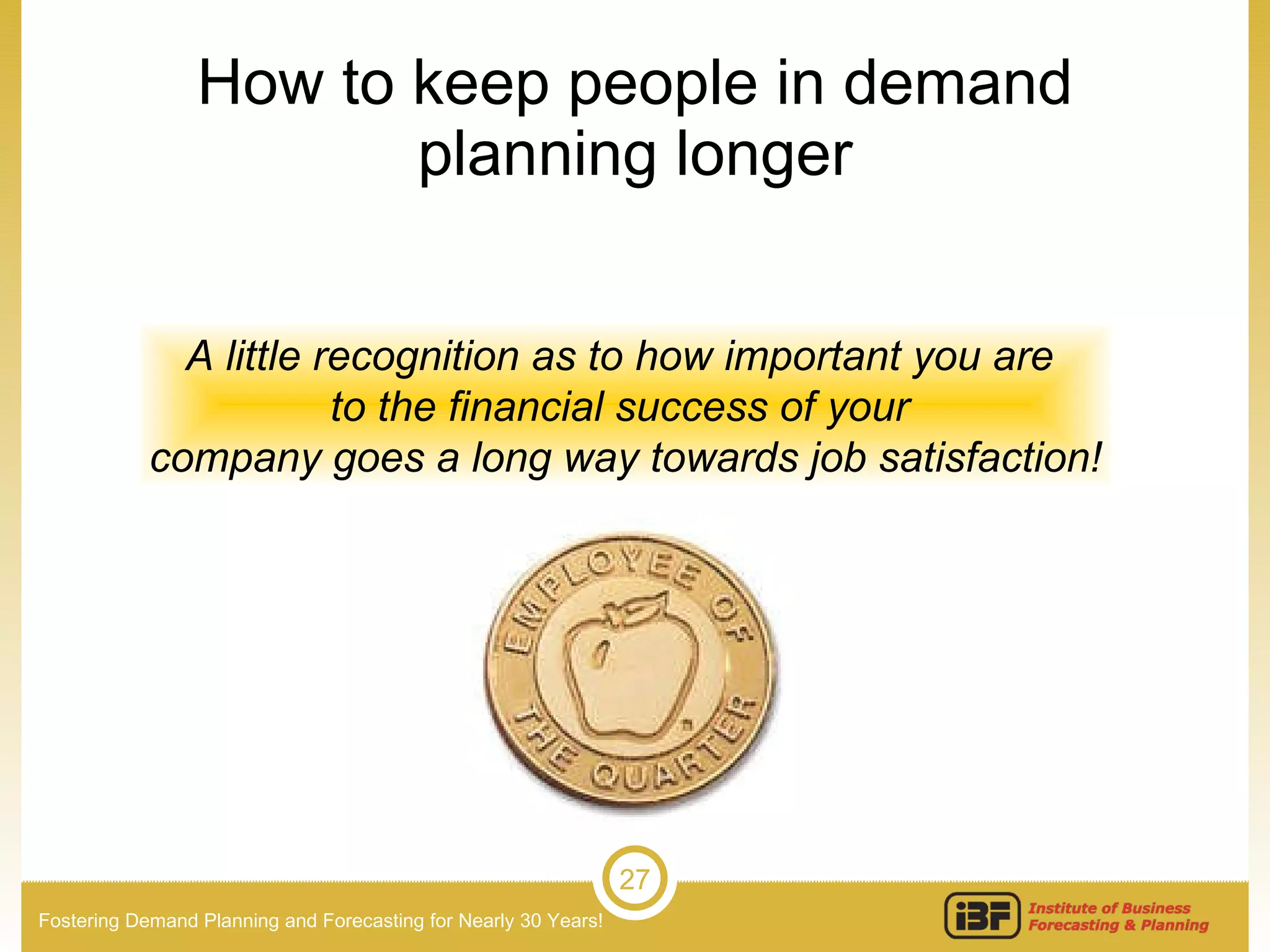 How to keep people in demand planning longer A little recognition as to how important you are  to the financial success of your  company goes a long way towards job satisfaction! 