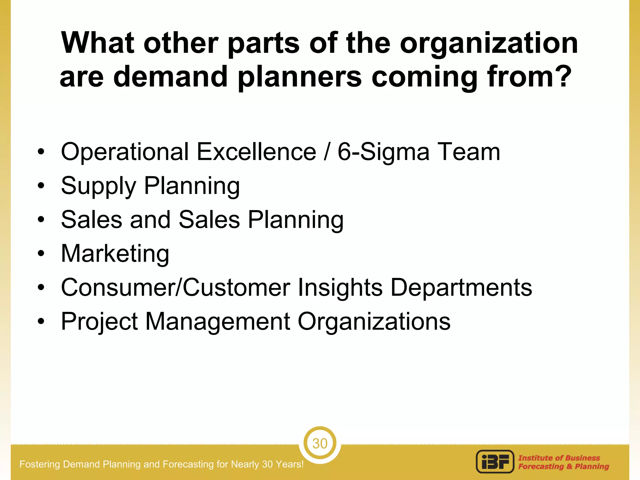 What other parts of the organization are demand planners coming from?  Operational Excellence / 6-Sigma Team Supply Planning Sales and Sales Planning Marketing Consumer/Customer Insights Departments Project Management Organizations 
