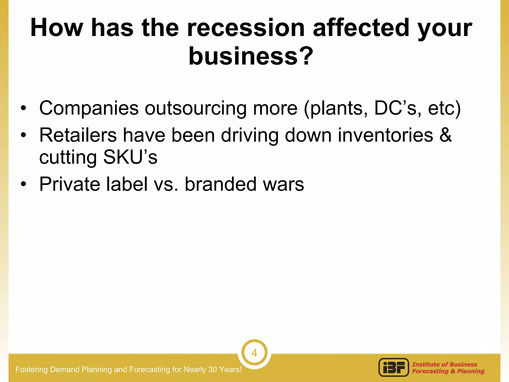 How has the recession affected your business? Companies outsourcing more (plants, DC’s, etc) Retailers have been driving down inventories & cutting SKU’s Private label vs. branded wars 