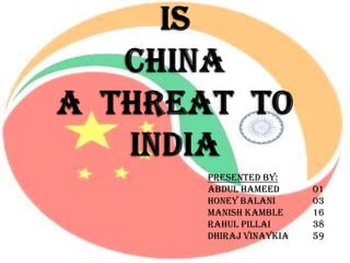 IS CHINA A  THREAT  TO INDIA Presented by: Abdul Hameed	01 Honey Balani		03 Manish Kamble	16  RahulPillai		38 DhirajVinaykia	59 