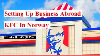 Setting Up Business Abroad
KFC In Norway
BY Abu Huzaifa (18570),
 