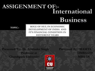 ROLE OF HUL IN ECONOMIC
DEVELOPMENT OF INDIA AND
IT’S FINANCIAL CONDITION IN
DIFFERENT YEARS
TOPIC:-
Presented By:- MAMTA
13MBA1239
MBA-3A
Presented To:- Dr. Amrinder Singh
Professor at
Chandigarh University
 