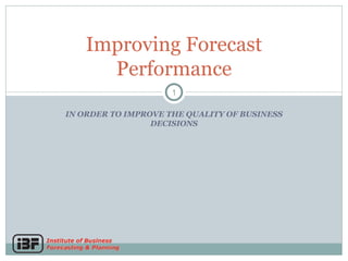 IN ORDER TO IMPROVE THE QUALITY OF BUSINESS DECISIONS Improving Forecast Performance 