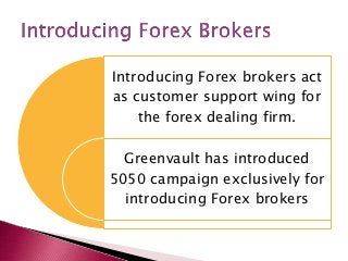 Introducing Forex brokers act
as customer support wing for
the forex dealing firm.
Greenvault has introduced
5050 campaign exclusively for
introducing Forex brokers
 