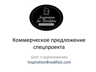 Коммерческое предложение
      спецпроекта
      Блог о вдохновении
    InspirationBreakfast.com
 