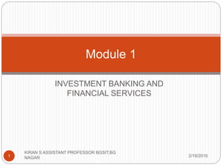 INVESTMENT BANKING AND
FINANCIAL SERVICES
Module 1
2/19/2016
KIRAN S ASSISTANT PROFESSOR BGSIT,BG
NAGAR1
 