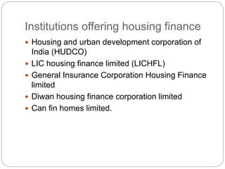 Institutions offering housing finance
 Housing and urban development corporation of
India (HUDCO)
 LIC housing finance limited (LICHFL)
 General Insurance Corporation Housing Finance
limited
 Diwan housing finance corporation limited
 Can fin homes limited.
 