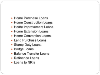 Home Purchase Loans
 Home Construction Loans
 Home Improvement Loans
 Home Extension Loans
 Home Conversion Loans
 Land Purchase Loans
 Stamp Duty Loans
 Bridge Loans
 Balance Transfer Loans
 Refinance Loans
 Loans to NRIs
 