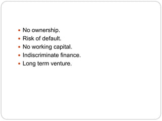  No ownership.
 Risk of default.
 No working capital.
 Indiscriminate finance.
 Long term venture.
 