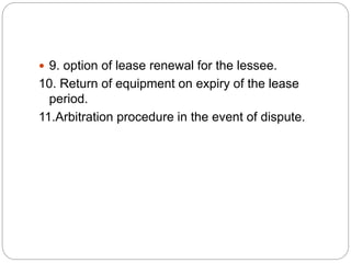  9. option of lease renewal for the lessee.
10. Return of equipment on expiry of the lease
period.
11.Arbitration procedure in the event of dispute.
 