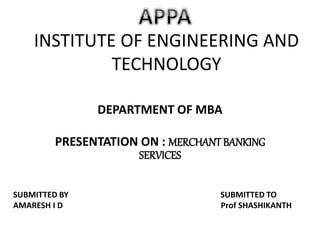 INSTITUTE OF ENGINEERING AND
TECHNOLOGY
DEPARTMENT OF MBA
PRESENTATION ON : MERCHANT BANKING
SERVICES
SUBMITTED BY SUBMITTED TO
AMARESH I D Prof SHASHIKANTH
 