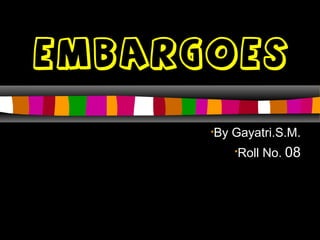 EMBARGOES
•By Gayatri.S.M.
•Roll No. 08
 