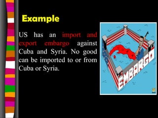Example
US has an import and
export embargo against
Cuba and Syria. No good
can be imported to or from
Cuba or Syria.
 