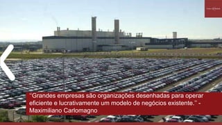 ‘‘Grandes empresas são organizações desenhadas para operar
eficiente e lucrativamente um modelo de negócios existente.’’ -
Maximiliano Carlomagno
 
