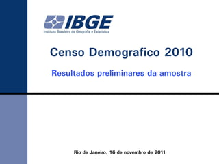 Censo Demográfico 2010
Resultados preliminares da amostra




     Rio de Janeiro, 16 de novembro de 2011
 