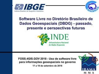 1
Software Livre no Diretório Brasileiro de
Dados Geoespaciais (DBDG) - passado,
presente e perspectivas futuras
FOSS.4GIS.GOV 2018 - Uso de software livre
para informações geoespaciais no governo
17 a 19 de setembro de 2018
 