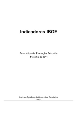 Indicadores IBGE



Estatística da Produção Pecuária
             Dezembro de 2011




Instituto Brasileiro de Geografia e Estatística
                      IBGE
 