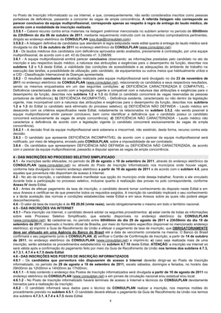 no Posto de Inscrição informatizado ou via Internet, e que, consequentemente, não serão considerados inscritos como pessoas
portadoras de deficiência, passando a concorrer às vagas de ampla concorrência. A referida listagem não corresponde ao
parecer conclusivo da equipe multiprofissional, corresponde apenas ao respeito à regra de entrega do laudo médico, de
acordo com a modalidade de inscrição realizada.
3.5.8.1 - Caberá recurso contra erros materiais na listagem preliminar mencionada no subitem anterior no período de 00h00min
às 23h59min do dia 06 de outubro de 2011, mediante requerimento instruído com os documentos comprobatórios pertinentes,
dirigido ao endereço eletrônico da CONSULPLAN (pss.ibge@consulplan.com).
3.5.8.2 - A listagem definitiva de candidatos que atenderam à regra estipulada neste edital quanto à entrega do laudo médico será
divulgada no dia 13 de outubro de 2011 no endereço eletrônico da CONSULPLAN (www.consulplan.net).
3.6 - Os laudos médicos dos candidatos com deficiência aprovados serão avaliados, previamente à contratação, por uma equipe
multiprofissional, de acordo com o art. 43 do Decreto nº. 3.298/99.
3.6.1 - A equipe multiprofissional emitirá parecer conclusivo observando: as informações prestadas pelo candidato no ato da
inscrição e seu respectivo laudo médico, a natureza das atribuições e exigências para o desempenho da função, descritas nos
subitens 1.2 e 1.3 deste Edital, a viabilidade das condições de acessibilidade e as adequações do ambiente de trabalho na
execução das tarefas; a possibilidade de utilização, pelo candidato, de equipamentos ou outros meios que habitualmente ut ilize e
a CID - Classificação Internacional de Doenças apresentada.
3.6.2 - O resultado conclusivo da avaliação realizada pela equipe multiprofissional será divulgado no dia 23 de novembro de
2011 no endereço eletrônico da CONSULPLAN (www.consulplan.net), relacionando os candidatos e seus respectivos resultados,
sendo os mesmos enquadrados em um das seguintes condições: a) DEFICIÊNCIA CARACTERIZADA E COMPATÍVEL -
Deficiência caracterizada de acordo com a legislação vigente e compatível com a natureza das atribuições e exigências para o
desempenho da função, descritas nos subitens 1.2 e 1.3 do Edital (o candidato concorrerá às vagas reservadas às pessoas
portadoras de deficiência); b) DEFICIÊNCIA INCOMPATÍVEL - Deficiência existente, caracterizada ou não dentro da legislação
vigente, mas incompatível com a natureza das atribuições e exigências para o desempenho da função, descritas nos subitens
1.2 e 1.3 do Edital (o candidato será eliminado do processo seletivo); c) DEFICIÊNCIA NÃO DEFINIDA - Laudo médico em
desacordo com os critérios especificados neste Edital, notadamente os relacionados no subitem 3.5.2, não sendo possível à
equipe multiprofissional emitir parecer conclusivo, bem como identificar a deficiência que o candidato possui (o candidato
concorrerá exclusivamente às vagas de ampla concorrência); d) DEFICIÊNCIA NÃO CARACTERIZADA - Laudo médico não
caracteriza a deficiência de acordo com a legislação vigente (o candidato concorrerá exclusivamente às vagas de a mpla
concorrência).
3.6.2.1 - A decisão final da equipe multiprofissional será soberana e irrecorrível, não existindo, desta forma, recurso contra esta
decisão.
3.6.3 - O candidato que apresente DEFICIÊNCIA INCOMPATÍVEL de acordo com o parecer da equipe multiprofissional será
notificado, por meio de telegrama, enviado pela CONSULPLAN, sobre a impossibilidade de ser contratado.
3.6.4 - Os candidatos que apresentarem DEFICIÊNCIA NÃO DEFINIDA ou DEFICIÊNCIA NÃO CARACTERIZADA, de acordo
com o parecer da equipe multiprofissional, passarão a disputar apenas as vagas de ampla concorrência.

4 - DAS INSCRIÇÕES NO PROCESSO SELETIVO SIMPLIFICADO
4.1 - As inscrições serão efetuadas, no período de 29 de agosto a 19 de setembro de 2011, através do endereço eletrônico da
CONSULPLAN (www.consulplan.net) ou através do Posto de Inscrição Informatizado nos municípios onde houver vagas,
conforme lista divulgada no mesmo endereço eletrônico a partir de 10 de agosto de 2011 e de acordo com o subitem 4.6, para
aqueles que porventura não disponham de acesso à Internet.
4.2 - No ato da inscrição, o candidato deverá manifestar sua opção do município onde deseja trabalhar, ficando a ele vinculado
durante toda a participação no processo seletivo, inclusive quanto à realização das provas no polo correspondente, conforme
Anexo IV deste Edital.
4.3 - Antes de efetuar pagamento da taxa de inscrição, o candidato deverá tomar conhecimento do disposto neste Edital e em
seus Anexos e certificar-se de que preenche todos os requisitos exigidos. A inscrição do candidato implicará o seu conhecimento
e a tácita aceitação das normas e condições estabelecidas neste Edital e em seus Anexos sobre as quais não poderá alegar
desconhecimento.
4.4 - O valor da taxa de inscrição é de R$ 20,00 (vinte reais), sendo obrigatoriamente o mesmo em todo o território nacional.
4.5 - DAS INSCRIÇÕES VIA INTERNET
4.5.1 - Para inscrição via Internet, o candidato deverá adotar os seguintes procedimentos: a) estar ciente de todas as informações
sobre este Processo Seletivo Simplificado, que estarão disponíveis no endereço eletrônico da CONSULPLAN
(www.consulplan.net); b) cadastrar-se, no período entre 00h00min do dia 29 de agosto de 2011 e 23h59min do dia 19 de
setembro de 2011, observado o horário oficial de Brasília, por meio do formulário específico disponível no mencionado endereço
eletrônico; c) imprimir a Guia de Recolhimento da União e efetuar o pagamento da taxa de inscrição, que OBRIGATORIAMENTE
deve ser efetuado em uma Agência do Banco do Brasil até a data de vencimento constante na mesma. O Banco do Brasil
confirmará o seu pagamento junto à CONSULPLAN; d) verificar o Cartão de Confirmação de Inscrição, a partir de 14 de outubro
de 2011, no endereço eletrônico da CONSULPLAN (www.consulplan.net) e imprimi-lo; e) caso seja realizada mais de uma
inscrição, serão adotados os procedimentos estabelecidos no subitem 4.7.10 deste Edital. ATENÇÃO: a inscrição via Internet só
será válida após a confirmação do pagamento feito por meio da Guia de Recolhimento da União nos termos dos subitens 4.7.3,
4.7.3.1, 4.7.4 e 4.7.5 deste Edital.
4.6 - DAS INSCRIÇÕES NOS POSTOS DE INSCRIÇÃO INFORMATIZADOS
4.6.1 - Os candidatos que porventura não dispuserem de acesso à Internet deverão dirigir-se ao Posto de Inscrição
informatizado, no período de 29 de agosto a 19 de setembro de 2011, exceto sábados, domingos e feriados, no horário das
09h00min às 12h00min e 14h00min às 17h00min.
4.6.1.1 - A lista contendo o endereço dos Postos de Inscrição informatizados será divulgada a partir de 10 de agosto de 2011 no
endereço eletrônico da CONSULPLAN (www.consulplan.net) e em jornais de circulação nacional e/ou estadual e/ou local.
4.6.1.2 - No Posto de Inscrição informatizado haverá terminais de acesso à Internet e técnicos da CONSULPLAN devidamente
treinados para a realização da inscrição.
4.6.2 - O candidato informará seus dados para o técnico da CONSULPLAN realizar a inscrição, nos mesmos moldes do
procedimento previsto no subitem 4.5.1. O candidato deverá efetuar o pagamento da Guia de Recolhimento da União nos termos
dos subitens 4.7.3.1, 4.7.4 e 4.7.5 deste Edital.
                                                                 3
 