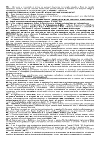 4.6.3 - Não haverá a necessidade de entrega de quaisquer documentos na inscrição realizada no Posto de Inscrição
informatizado, exceto no caso de candidatos inscritos como pessoas portadoras de deficiência que desejarem entregar a
documentação comprobatória de sua condição mencionada no subitem 3.5.3 deste Edital.
4.7 - DISPOSIÇÕES GERAIS ACERCA DA INSCRIÇÃO NO PROCESSO SELETIVO SIMPLIFICADO
4.7.1 - O valor da taxa de inscrição não será devolvido em hipótese alguma.
4.7.2 - Não será permitida a transferência do valor pago como taxa de inscrição para outra pessoa, assim como a transferência
da inscrição para pessoa diferente daquela que a realizou.
4.7.3 - O pagamento da taxa de inscrição deverá ser efetuado OBRIGATORIAMENTE em uma Agência do Banco do Brasil,
até a data de vencimento constante da Guia de Recolhimento da União – GRU.
4.7.3.1 – Não será aceito o pagamento da Guia de Recolhimento da União por meio de cheque em hipótese alguma.
4.7.4 - O pagamento da taxa de inscrição após o dia 20 de setembro de 2011, a realização de qualquer modalidade de
pagamento que não seja através da quitação da Guia de Recolhimento da União, conforme especificado no subitem 4.7.3,
e/ou o pagamento de valor distinto do estipulado neste Edital implica o CANCELAMENTO da inscrição.
4.7.5 - Quando do pagamento da Guia de Recolhimento da União, o candidato tem o dever de conferir todos os seus
dados cadastrais e da inscrição nela registrados. As inscrições e/ou pagamentos que não forem identificados pela
CONSULPLAN devido a erro na informação de dados pelo candidato na referida guia não serão aceitos, não cabendo
reclamações posteriores neste sentido.
4.7.6 - Não serão aceitas inscrições condicionais, via fax, via correio eletrônico ou fora dos prazos estabelecidos neste Edital.
4.7.7 - No Requerimento de Inscrição, o candidato portador de deficiência deverá optar pelas vagas reservadas do município
onde deseja trabalhar, observando o disposto nos subitens 3.5, 3.5.1, 3.5.2 e 3.5.3.
4.7.8 - As informações prestadas no Requerimento de Inscrição serão de inteira responsabilidade do candidato, dispondo a
CONSULPLAN do direito de excluí-lo do Processo Seletivo Simplificado, se o preenchimento for feito com dados incorretos, bem
como se constatado, posteriormente, serem inverídicas as referidas informações.
4.7.9 - O candidato que se inscrever mais de uma vez, apenas poderá participar do Processo Seletivo Simplificado sob uma
única inscrição. Caso, quando do processamento das inscrições, for verificada a existência de mais de uma inscrição realizada
e paga por um mesmo candidato, somente será considerada válida e homologada aquela que tiver sido realizada por último,
sendo esta identificada pela data e hora de envio, via Internet, do requerimento através do sistema de inscrições on -line da
CONSULPLAN. Consequentemente, as demais inscrições dos candidatos nesta situação serão automaticamente canceladas,
não cabendo reclamações posteriores nesse sentido.
4.7.10 - A inscrição cujo pagamento não for efetuado até o primeiro dia útil posterior ao último dia de inscrição não será deferida.
4.7.11 - Todos os candidatos inscritos no período de 00h00min de 29 de agosto de 2011 às 23h59min de 19 de setembro de
2011 poderão reimprimir, caso necessário, sua Guia de Recolhimento da União, no máximo, até o primeiro dia úti l posterior ao
encerramento das inscrições (20 de setembro de 2011), até às 13h00min, quando este recurso será retirado do site da
CONSULPLAN (www.consulplan.net), para pagamento da Guia de Recolhimento da União neste mesmo dia, impreterivelmente,
em qualquer Agência do Banco do Brasil.
4.7.12 - A CONSULPLAN não se responsabiliza por pedido de inscrição via Internet não recebido por fatores de ordem técnica
que prejudiquem os computadores ou impossibilitem a transferência dos dados falhas de comunicação ou congestionamento das
linhas de comunicação.
4.7.13 - Outras orientações e procedimentos a serem seguidos para realização de inscrição via Internet estarão disponíveis no
endereço eletrônico da CONSULPLAN (www.consulplan.net).
4.8 - O candidato somente será considerado inscrito neste Processo Seletivo Simplificado após ter cumprido todas as instruções
descritas no item 4 deste Edital e todos os seus subitens.
4.9 - Não haverá isenção total ou parcial do valor da taxa de inscrição, exceto para os candidatos que declararem e comprovarem
hipossuficiência de recursos financeiros para pagamento da referida taxa, nos termos do Decreto nº. 6.593/2008 e deste Edital.
4.9.1 - Fará jus à isenção total de pagamento da taxa de inscrição o candidato que, cumulativamente: a) estiver inscrito no
Cadastro Único para Programas Sociais do Governo Federal - CadÚnico, nos termos do Decreto nº. 6.135/2007; e b) for membro
de “família de baixa renda”, nos termos do Decreto nº. 6.135/2007. Compreende-se por “família de baixa renda” aquela que
possua renda familiar mensal per capita de até meio salário mínimo ou aquela que possua renda familiar mensal de até 3 (três)
salários mínimos.
4.9.2 - A isenção tratada no subitem 4.10.1 deverá ser solicitada, via Internet, no período compreendido entre 00h00min de 29
de agosto e 23h59min de 31 de agosto de 2011, mediante o preenchimento de “Requerimento de Isenção da Taxa de
Inscrição” que estará disponível no endereço eletrônico da CONSULPLAN (www.consulplan.net), onde o candidato deverá,
obrigatoriamente, (i) indicar o seu Número de Identificação Social - NIS, atribuído pelo CadÚnico, bem como (ii) declarar-se
membro de “família de baixa renda”, nos termos da letra “b” do subitem 4.10.1.
4.9.3 - A CONSULPLAN irá consultar o órgão gestor do CadÚnico, a fim de verificar a veracidade das informações prestadas pelo
candidato. A declaração falsa sujeitará o candidato às sanções previstas em lei, aplicando-se, ainda, o disposto no parágrafo
                                  o
único do artigo 10 do Decreto n 83.936/79.
4.9.4 - O candidato interessado que preencher os requisitos descritos no subitem 4.9.1 e desejar solicitar isenção de pagamento
da taxa de inscrição neste Processo Seletivo Simplificado, deverá solicitar isenção ao se inscrever, conforme descrito no subitem
4.9.2, no período compreendido entre 00h00min de 29 de agosto e 23h59min de 31 de agosto de 2011.
4.9.4.1- O simples preenchimento dos dados necessários para a solicitação da isenção de taxa de inscrição, durante o período
mencionado nos subitens 4.9.2 e 4.9.4, não garante ao candidato a isenção de pagamento da taxa de inscrição, a qual estará
sujeita à análise e deferimento da solicitação por parte da CONSULPLAN.
4.9.4.2 - Mesmo que inscrito no CadÚnico, a observância do disposto no subitem 4.9.3 deste Edital poderá implicar ao candidato
o indeferimento do seu pedido de isenção, por divergência dos dados cadastrais informados e os constantes n o banco de dados
do CadÚnico.
4.9.5 - O fato de o candidato estar participando de algum Programa Social do Governo Federal (PROUNI, FIES, Bolsa Família,
etc), assim como o fato de ter obtido a isenção em outros certames não garantem, por si só, a isenção da taxa de inscrição.
4.9.6 - Não serão aceitos, após realização da inscrição, acréscimos ou alterações das informações prestadas, ressalvado o
disposto nos subitens 5.4 e 11.4.
4.9.7 - Não será concedida a isenção de pagamento da taxa de inscrição ao examinando que: a) omitir informações e/ou torná-las
inverídicas; b) fraudar e/ou falsificar documentação; c) não observar a forma, o prazo e os horários estabelecidos neste edital.
                                                                 4
 
