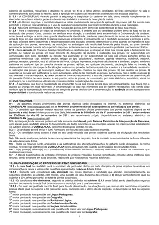 caderno de questões, ressalvado o disposto na alínea “c”; f) os 3 (três) últimos candidatos deverão permanecer na sala e
somente poderão sair juntos do recinto, após a aposição em Ata de suas respectivas assinaturas nos espaços próprios.
8.12.1 - A CONSULPLAN, visando garantir a segurança e integridade do certame em tela, como medida complementar às
elencadas no subitem anterior, poderá submeter os candidatos a sistema de detecção de metais.
8.12.2 - Ao término da prova, o candidato deverá se retirar imediatamente do recinto de aplicação de provas, não lhe sendo mais
permitido o ingresso nos sanitários ou o uso de quaisquer equipamentos que foram recolhidos durante a sua realização.
8.12.3 - Não será permitido ao candidato fumar na sala das provas, bem como nas dependências do local das provas.
8.12.4 - Para a segurança de todos os envolvidos no processo, é vedado que os candidatos portem arma de fogo no dia de
realização das provas. Caso, contudo, se verifique esta situação, o candidato será encaminhado à Coordenação da unidade,
onde deverá entregar a arma para guarda devidamente identificada, mediante preenchimento de termo de acautelamento de
arma de fogo, em que preencherá os dados relativos ao armamento. Eventualmente, se o candidato se recusar a entregar a arma
de fogo, assinará termo assumindo a responsabilidade pela situação, devendo desmuniciar a arma quando do ingresso na sala
de aplicação das provas, reservando as munições na embalagem não reutilizável fornecida pelos fiscais, as quais deverão
permanecer lacradas durante todo o período da prova, juntamente com os demais equipamentos proibidos que forem recolhidos.
8.13 - Será excluído do Processo Seletivo Simplificado o candidato que: a) chegar ao local das provas após o fechamento dos
portões ou realizar as provas em local diferente do designado; b) durante a realização das provas, for surpreendido em
comunicação com outro candidato ou pessoa não autorizada; c) for surpreendido na sala das provas portando armas ou
aparelhos eletrônicos (bip, telefone celular, relógio do tipo "calculadora", walkman, agenda eletrônica, notebook, netbook,
palmtop, receptor, gravador, etc); d) utilizar-se de livros, códigos, impressos, máquinas calculadoras e similares, pagers, telefones
celulares ou qualquer tipo de consulta durante as provas; e) fizer, em qualquer documento, declaração falsa ou inexata; f)
desrespeitar membro da equipe de fiscalização, assim como proceder de forma a perturbar a ordem e a tranquilidade necessária
à realização das provas; g) descumprir qualquer das instruções contidas na capa das provas; h) não realizar as provas, i)
ausentar-se da sala sem justificativa ou sem autorização, antes de ter concluído as provas, portando ou não o cartão-resposta; j)
não devolver o cartão-resposta; k) deixar de assinar o cartão-resposta e/ou a lista de presença; l) não atender às determinações
do presente Edital e de seus anexos; e m) quando, após as provas, for constatado, por meio eletrônico, estatístico, visual ou
grafológico, ter o candidato se utilizado de processos ilícitos na realização das mesmas.
8.14 - A candidata, que tiver a necessidade de amamentar no dia das provas deverá levar um acompanhante, que ficará com a
guarda da criança em local reservado. A amamentação se dará nos momentos que se fizerem necessários, não sendo dado
nenhum tipo de compensação em relação ao tempo de provas perdido com a amamentação. A ausência de um acompanhante
impossibilitará a candidata de realizar as provas.


9 - DOS RECURSOS
9.1 - Os gabaritos oficiais preliminares das provas objetivas serão divulgados na Internet, no endereço eletrônico da
CONSULPLAN (www.consulplan.net) até as 16h00min do primeiro dia útil subsequente ao da realização das provas.
9.2 - O candidato que desejar interpor recursos contra os gabaritos oficiais preliminares das provas objetivas disporá de 48
(quarenta e oito) horas ininterruptas em dias úteis, iniciando-se às 00h00min do dia 1º de novembro de 2011, encerrando-se
às 23h59min do dia 03 de novembro de 2011, em requerimento próprio disponibilizado no endereço eletrônico da
CONSULPLAN (www.consulplan.net).
9.3 - A interposição de recursos poderá ser feita somente via Internet, pelo Sistema Eletrônico de Interposição de Recursos,
com acesso pelo candidato através do fornecimento de dados referentes à sua inscrição, apenas no prazo recursal estabelecido
no subitem anterior, à CONSULPLAN, conforme disposições contidas no site.
9.3.1 - O candidato deverá enviar 1 (um) Formulário de Recurso para cada questão recorrida.
9.3.2 - Os candidatos terão acesso à vista de seu cartão-resposta das provas objetivas quando da divulgação dos resultados
finais.
9.4 - Não serão aceitos os pedidos de recursos apresentados fora do prazo, fora de contexto ou encaminhados de forma diferente
da estipulada neste Edital.
9.5 - Todos os recursos serão analisados e as justificativas das alterações/anulações de gabarito serão divulgadas, de forma
coletiva, no endereço eletrônico da CONSULPLAN (www.consulplan.net), quando da divulgação dos resultados finais.
9.6 - O(s) ponto(s) relativo(s) à(s) questão(ões) eventualmente anulada(s) será(ão) atribuído(s) a todos os candidatos que
realizaram as provas.
9.7 - A Banca Examinadora da entidade promotora do presente Processo Seletivo Simplificado constitui última instância para
recurso, sendo soberana em suas decisões, razão pela qual não caberão recursos adicionais.

10 - DA CLASSIFICAÇÃO NO PROCESSO SELETIVO SIMPLIFICADO
10.1 - A nota final do candidato será o somatório da pontuação obtida em cada disciplina da prova objetiva, levando-se em
consideração os pesos e valores das questões apresentados no Anexo I deste Edital.
10.1.1 - Somente será considerado não eliminado nas provas objetivas o candidato que atender, concomitantemente, às
seguintes condições: a) acertar, pelo menos, uma questão de cada disciplina das provas; e b) obtiver aproveitamento igual ou
superior a 30% (trinta por cento) do total de pontos das provas.
10.2 - Os candidatos não eliminados, segundo os critérios definidos no subitem 10.1.1 deste Edital, serão classificados segundo
a ordem decrescente da nota final de acordo com o município para o qual concorrem.
10.2.1 - Em caso de igualdade na nota final, para fins de classificação, na situação em que nenhum dos candidatos empatados
possua idade igual ou superior a 60 (sessenta) anos, completos até o último dia de inscrição, o desempate se fará da seguinte
forma:
  o
1 ) maior pontuação nas questões de Língua Portuguesa;
  o
2 ) maior pontuação nas questões de Geografia;
  o
3 ) maior pontuação nas questões de Raciocínio Lógico;
  o
4 ) maior pontuação nas questões de Conhecimentos Gerais;
  o
5 ) maior pontuação nas questões de Noções de Informática;
6º) maior pontuação, sucessivamente, nas questões de maior valor de Língua Portuguesa;
7º) maior pontuação, sucessivamente, nas questões de maior valor de Geografia;
                                                                  7
 